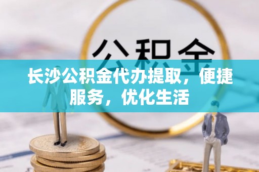 卫辉长沙公积金代办提取，便捷服务，优化生活