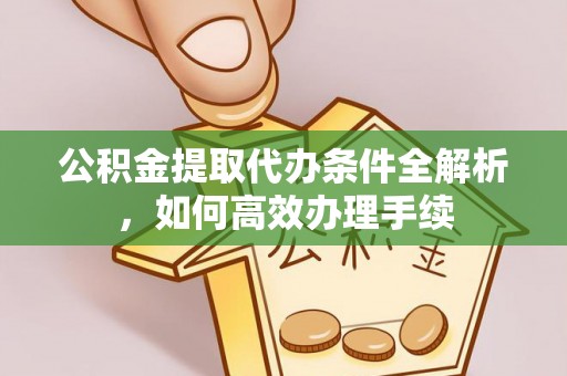 卫辉公积金提取代办条件全解析，如何高效办理手续