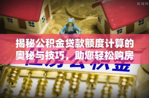 卫辉揭秘公积金贷款额度计算的奥秘与技巧，助您轻松购房