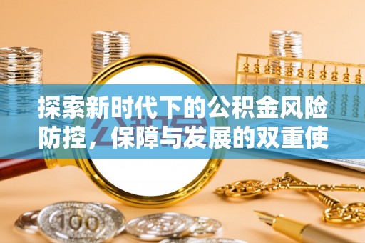 卫辉探索新时代下的公积金风险防控，保障与发展的双重使命