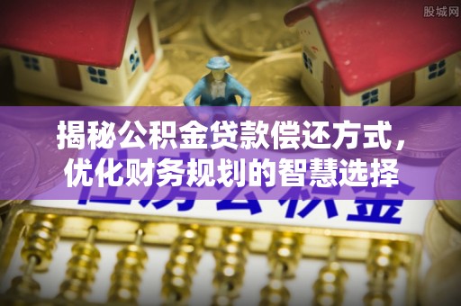卫辉揭秘公积金贷款偿还方式，优化财务规划的智慧选择