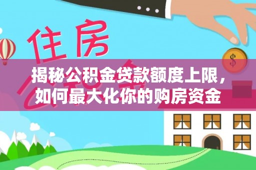 卫辉揭秘公积金贷款额度上限，如何最大化你的购房资金