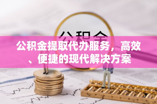 卫辉公积金提取代办服务，高效、便捷的现代解决方案