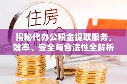 卫辉揭秘代办公积金提取服务，效率、安全与合法性全解析