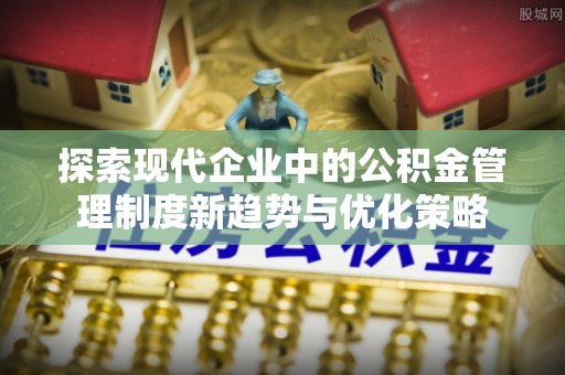 卫辉探索现代企业中的公积金管理制度新趋势与优化策略