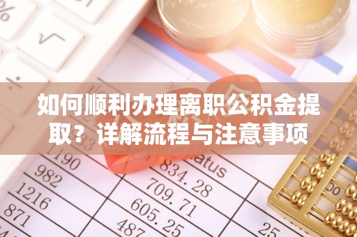 卫辉如何顺利办理离职公积金提取？详解流程与注意事项