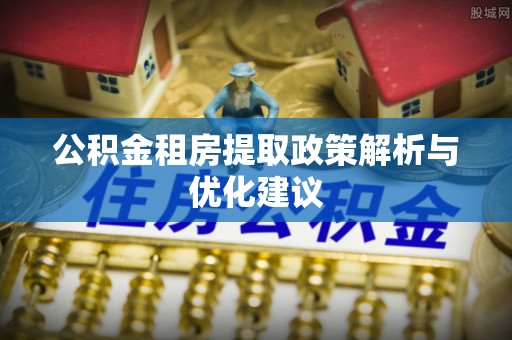 卫辉公积金租房提取政策解析与优化建议