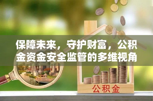 卫辉保障未来，守护财富，公积金资金安全监管的多维视角