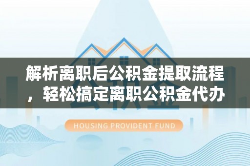 卫辉解析离职后公积金提取流程，轻松搞定离职公积金代办提取手续
