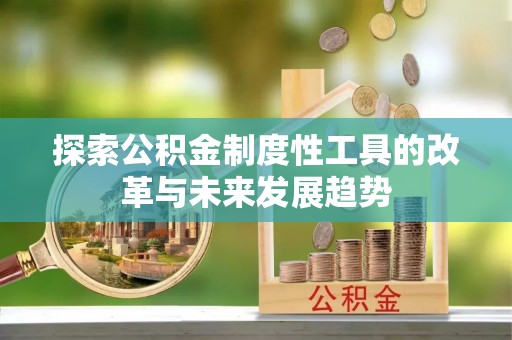 卫辉探索公积金制度性工具的改革与未来发展趋势