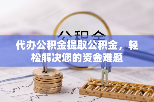 卫辉代办公积金提取公积金，轻松解决您的资金难题
