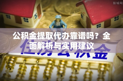 卫辉公积金提取代办靠谱吗？全面解析与实用建议