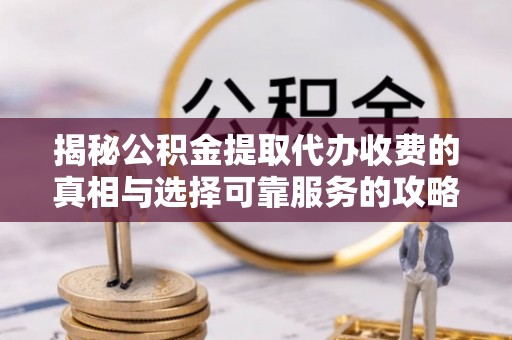 卫辉揭秘公积金提取代办收费的真相与选择可靠服务的攻略