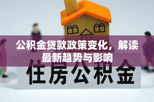 卫辉公积金贷款政策变化，解读最新趋势与影响