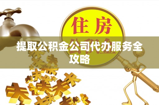 卫辉提取公积金公司代办服务全攻略