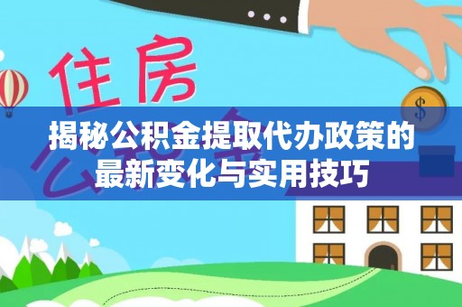 卫辉揭秘公积金提取代办政策的最新变化与实用技巧
