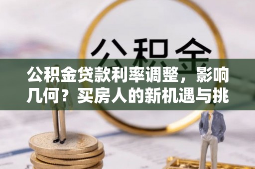 卫辉公积金贷款利率调整，影响几何？买房人的新机遇与挑战