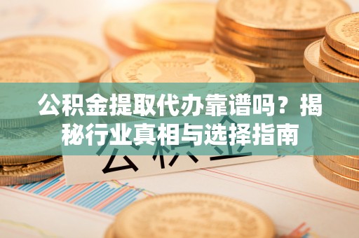 卫辉公积金提取代办靠谱吗？揭秘行业真相与选择指南