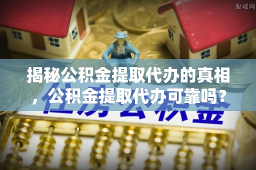 卫辉揭秘公积金提取代办的真相，公积金提取代办可靠吗？