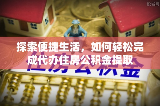 卫辉探索便捷生活，如何轻松完成代办住房公积金提取