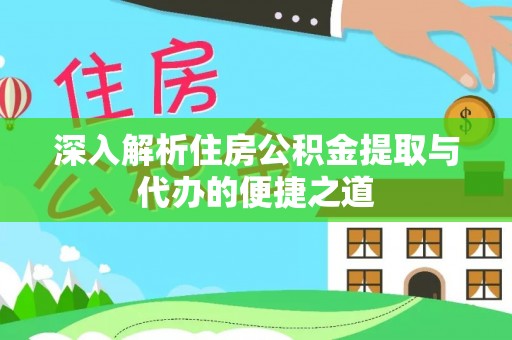 卫辉深入解析住房公积金提取与代办的便捷之道