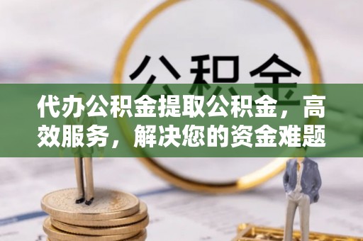 卫辉代办公积金提取公积金，高效服务，解决您的资金难题