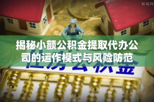 卫辉揭秘小额公积金提取代办公司的运作模式与风险防范