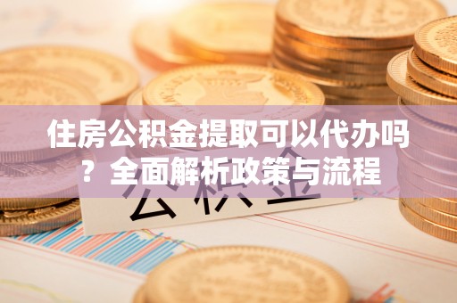 卫辉住房公积金提取可以代办吗？全面解析政策与流程