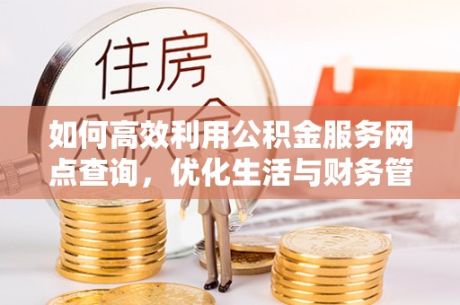 卫辉如何高效利用公积金服务网点查询，优化生活与财务管理