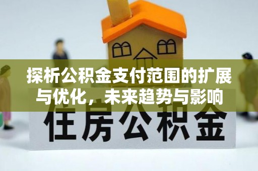 卫辉探析公积金支付范围的扩展与优化，未来趋势与影响