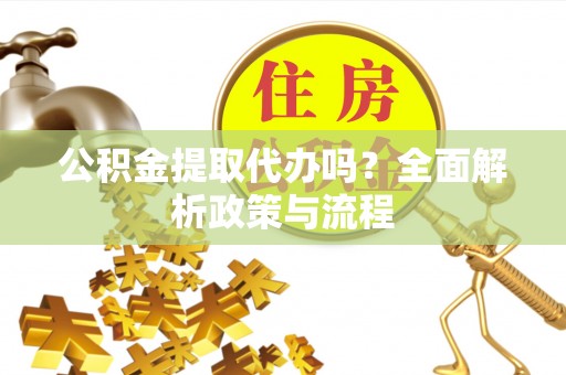 卫辉公积金提取代办吗？全面解析政策与流程