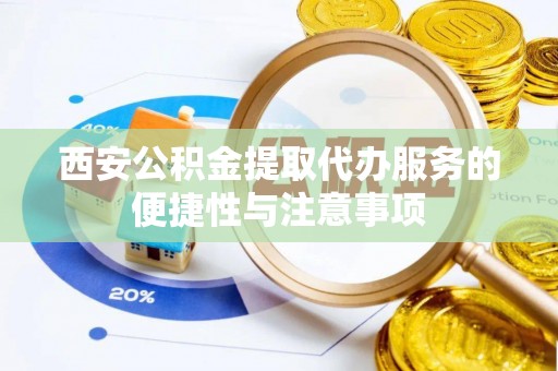 卫辉西安公积金提取代办服务的便捷性与注意事项