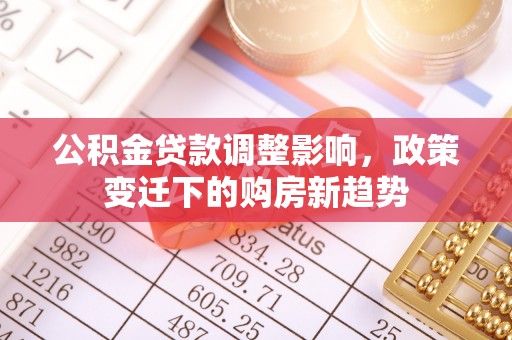 卫辉公积金贷款调整影响，政策变迁下的购房新趋势