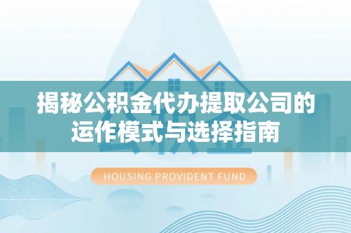 卫辉揭秘公积金代办提取公司的运作模式与选择指南