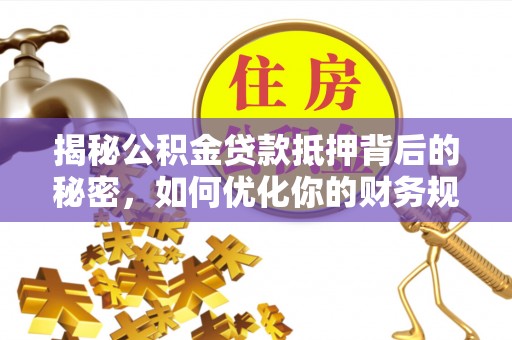 卫辉揭秘公积金贷款抵押背后的秘密，如何优化你的财务规划