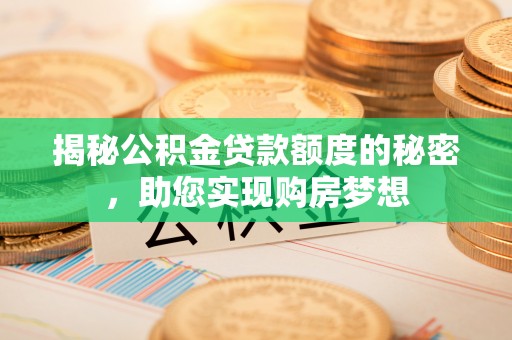 卫辉揭秘公积金贷款额度的秘密，助您实现购房梦想