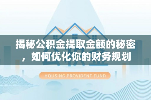 卫辉揭秘公积金提取金额的秘密，如何优化你的财务规划