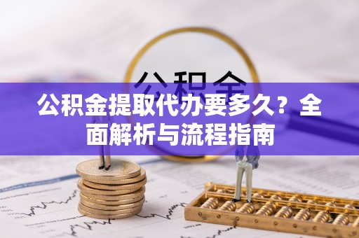 卫辉公积金提取代办要多久？全面解析与流程指南