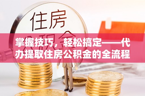 卫辉掌握技巧，轻松搞定——代办提取住房公积金的全流程解析