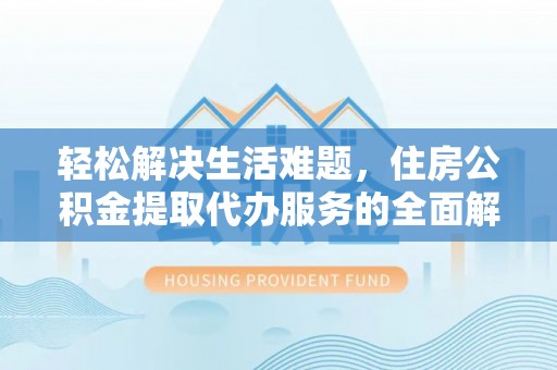 卫辉轻松解决生活难题，住房公积金提取代办服务的全面解析