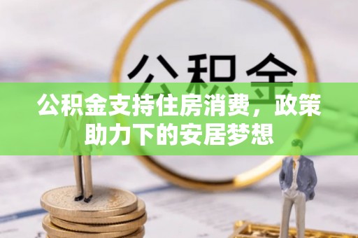 卫辉公积金支持住房消费，政策助力下的安居梦想