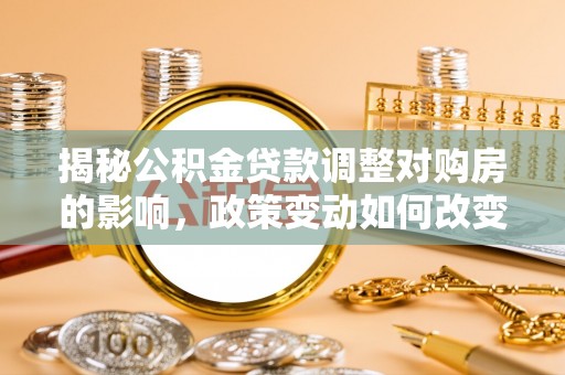 卫辉揭秘公积金贷款调整对购房的影响，政策变动如何改变你的买房计划