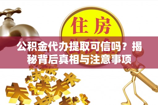 卫辉公积金代办提取可信吗？揭秘背后真相与注意事项