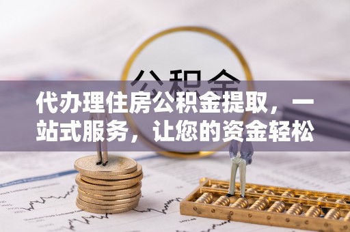 卫辉代办理住房公积金提取，一站式服务，让您的资金轻松到账