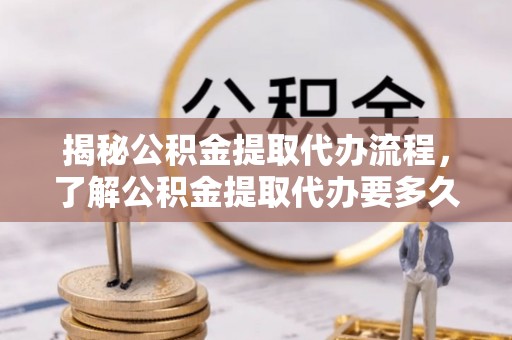 卫辉揭秘公积金提取代办流程，了解公积金提取代办要多久的关键因素