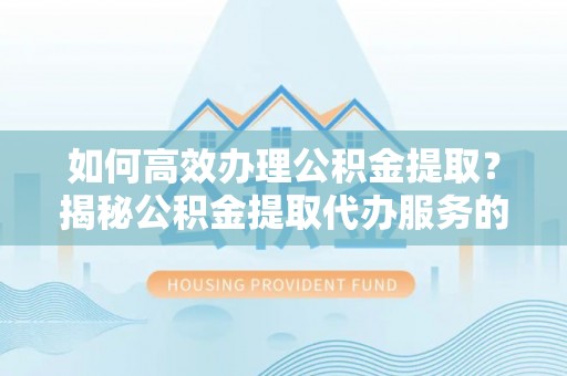 卫辉如何高效办理公积金提取？揭秘公积金提取代办服务的优势与注意事项