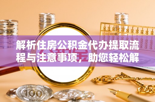 卫辉解析住房公积金代办提取流程与注意事项，助您轻松解决资金难题
