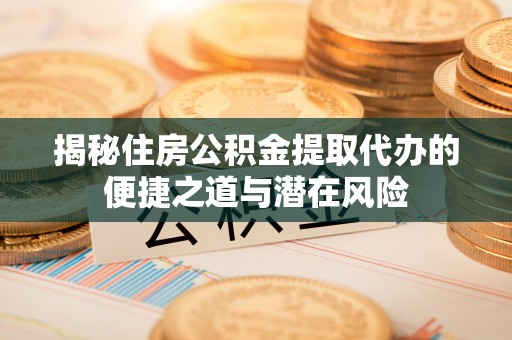 卫辉揭秘住房公积金提取代办的便捷之道与潜在风险
