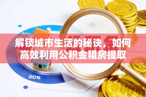 卫辉解锁城市生活的秘诀，如何高效利用公积金租房提取