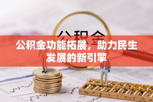 卫辉公积金功能拓展，助力民生发展的新引擎